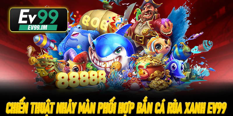 Chiến thuật nhảy màn và phối hợp bắn Cá Rùa Xanh EV99